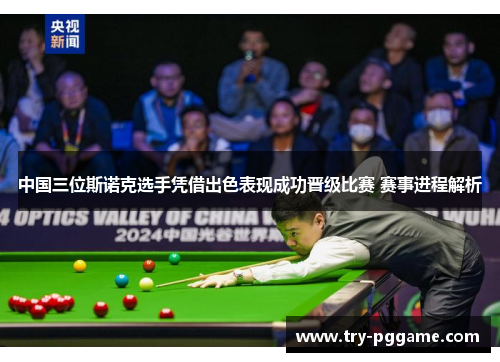 中国三位斯诺克选手凭借出色表现成功晋级比赛 赛事进程解析 中国三位斯诺克选手凭借出色表现成功晋级比赛 赛事进程解析
