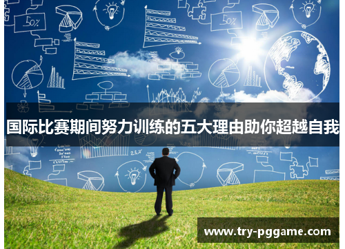 国际比赛期间努力训练的五大理由助你超越自我 国际比赛期间努力训练的五大理由助你超越自我