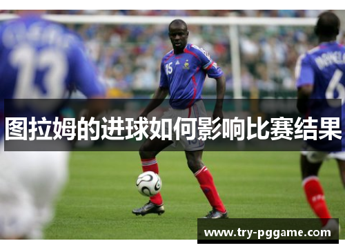 图拉姆的进球如何影响比赛结果 图拉姆的进球如何影响比赛结果