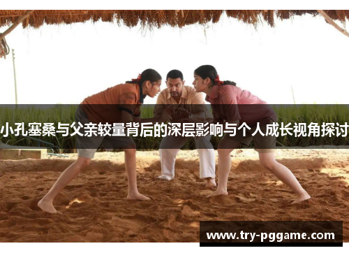 小孔塞桑与父亲较量背后的深层影响与个人成长视角探讨