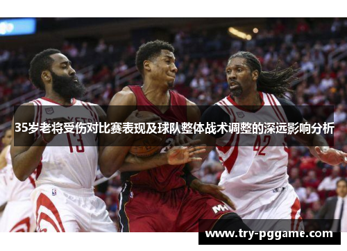 35岁老将受伤对比赛表现及球队整体战术调整的深远影响分析