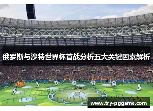 俄罗斯与沙特世界杯首战分析五大关键因素解析