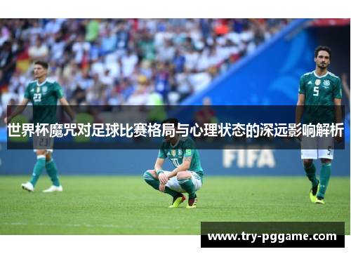 世界杯魔咒对足球比赛格局与心理状态的深远影响解析
