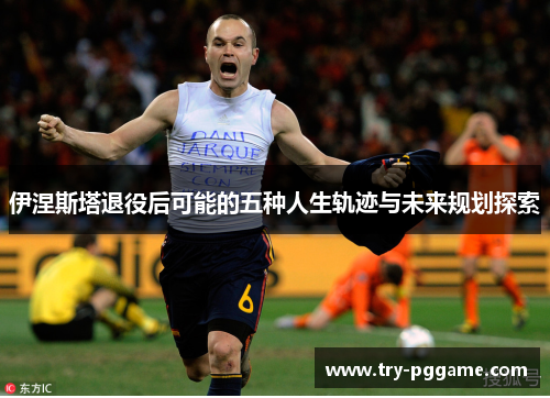 伊涅斯塔退役后可能的五种人生轨迹与未来规划探索