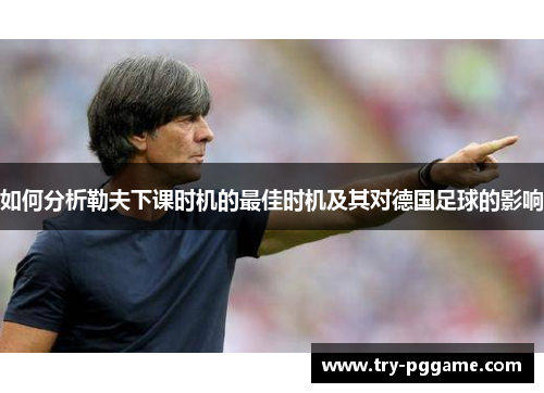 如何分析勒夫下课时机的最佳时机及其对德国足球的影响