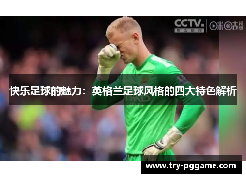 快乐足球的魅力：英格兰足球风格的四大特色解析