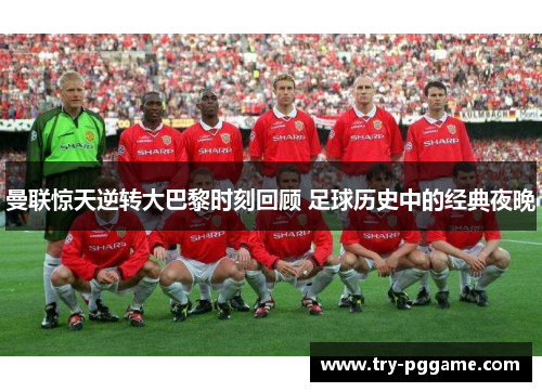 曼联惊天逆转大巴黎时刻回顾 足球历史中的经典夜晚