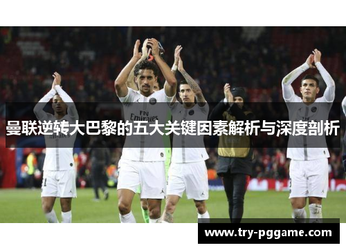 曼联逆转大巴黎的五大关键因素解析与深度剖析
