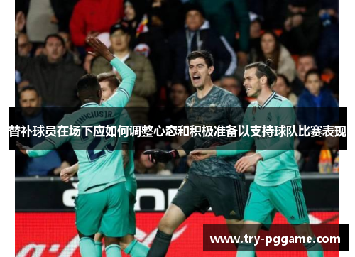 替补球员在场下应如何调整心态和积极准备以支持球队比赛表现
