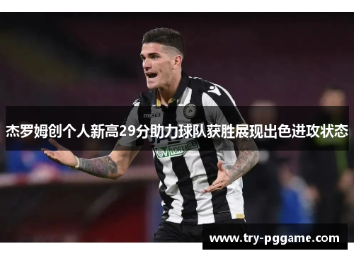 杰罗姆创个人新高29分助力球队获胜展现出色进攻状态