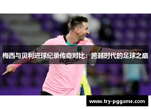 梅西与贝利进球纪录传奇对比：跨越时代的足球之巅