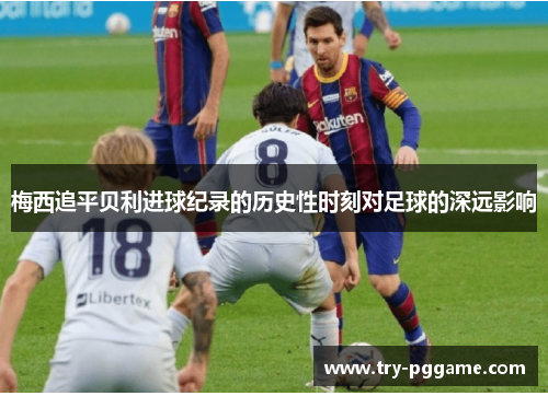 梅西追平贝利进球纪录的历史性时刻对足球的深远影响