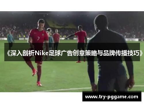 《深入剖析Nike足球广告创意策略与品牌传播技巧》
