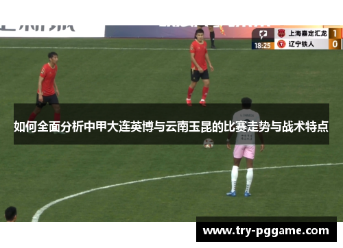 如何全面分析中甲大连英博与云南玉昆的比赛走势与战术特点