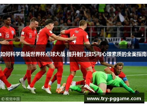 如何科学备战世界杯点球大战 提升射门技巧与心理素质的全面指南