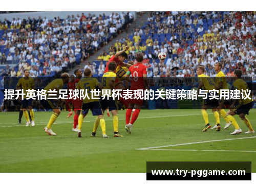 提升英格兰足球队世界杯表现的关键策略与实用建议