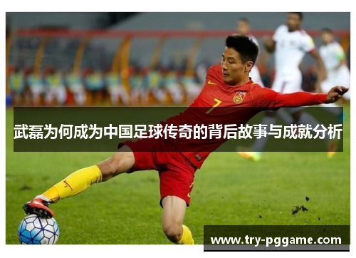 武磊为何成为中国足球传奇的背后故事与成就分析