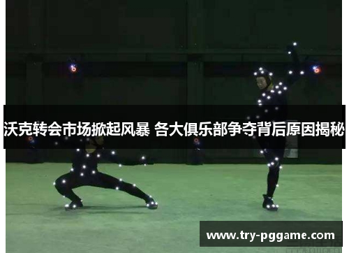 沃克转会市场掀起风暴 各大俱乐部争夺背后原因揭秘