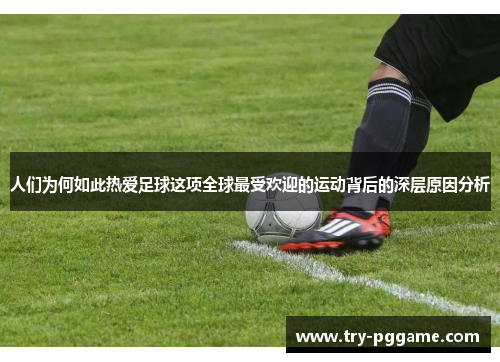 人们为何如此热爱足球这项全球最受欢迎的运动背后的深层原因分析