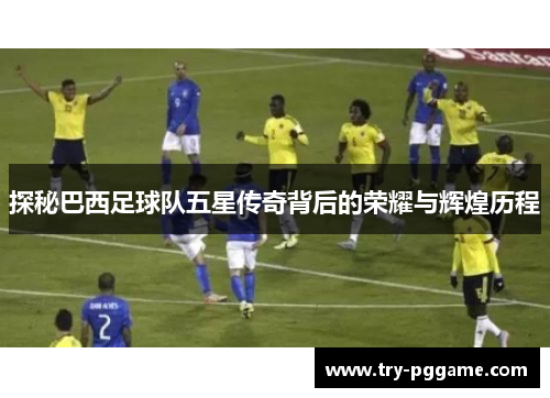 探秘巴西足球队五星传奇背后的荣耀与辉煌历程