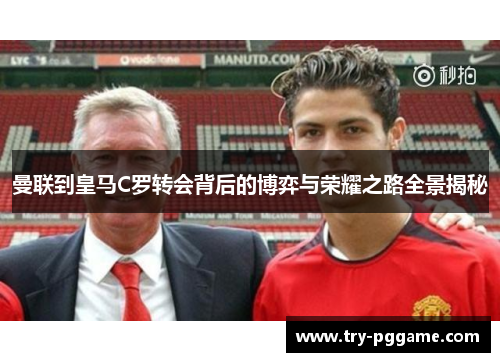 曼联到皇马C罗转会背后的博弈与荣耀之路全景揭秘