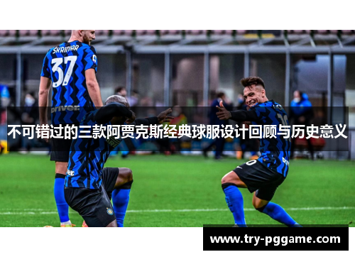 不可错过的三款阿贾克斯经典球服设计回顾与历史意义
