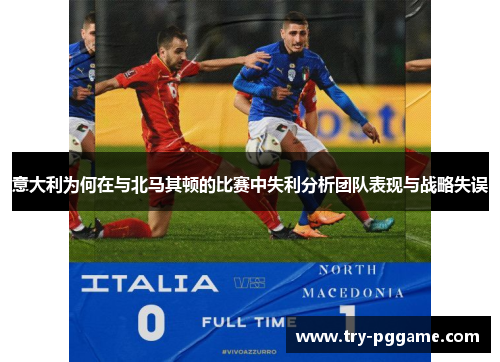 意大利为何在与北马其顿的比赛中失利分析团队表现与战略失误