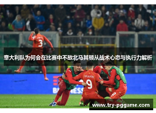 意大利队为何会在比赛中不敌北马其顿从战术心态与执行力解析