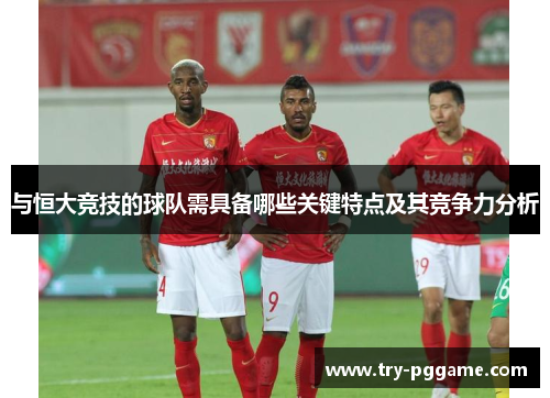 与恒大竞技的球队需具备哪些关键特点及其竞争力分析