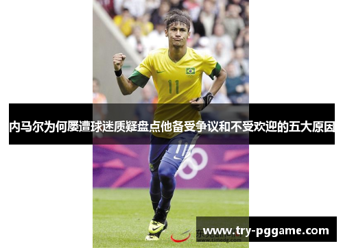 内马尔为何屡遭球迷质疑盘点他备受争议和不受欢迎的五大原因