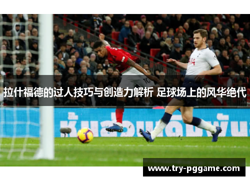 拉什福德的过人技巧与创造力解析 足球场上的风华绝代