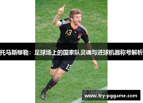 托马斯穆勒：足球场上的国家队灵魂与进球机器称号解析