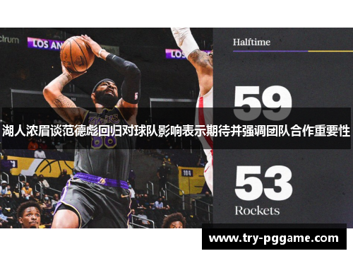 湖人浓眉谈范德彪回归对球队影响表示期待并强调团队合作重要性