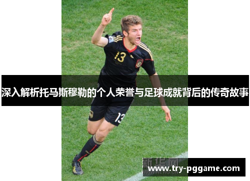 深入解析托马斯穆勒的个人荣誉与足球成就背后的传奇故事