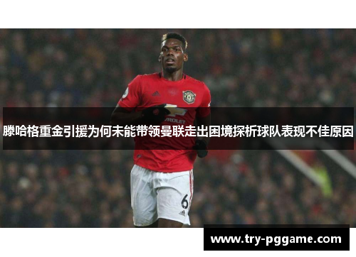 滕哈格重金引援为何未能带领曼联走出困境探析球队表现不佳原因