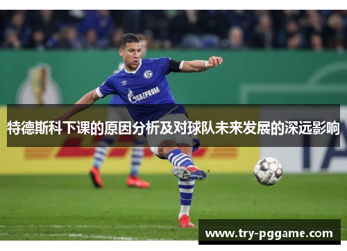 特德斯科下课的原因分析及对球队未来发展的深远影响