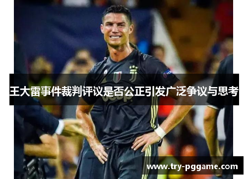 王大雷事件裁判评议是否公正引发广泛争议与思考