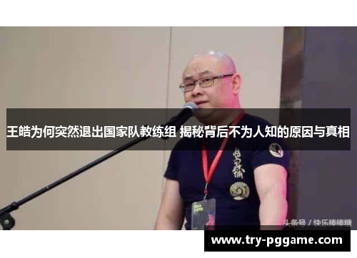 王皓为何突然退出国家队教练组 揭秘背后不为人知的原因与真相