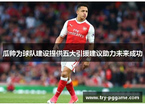 瓜帅为球队建设提供五大引援建议助力未来成功