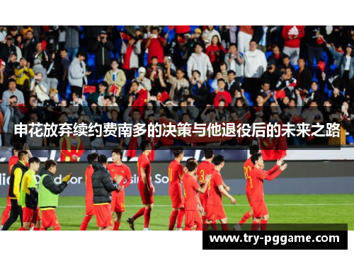 申花放弃续约费南多的决策与他退役后的未来之路