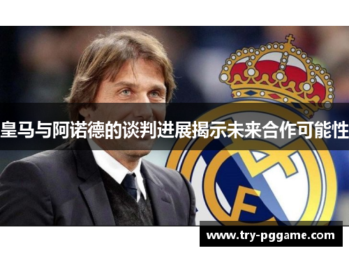 皇马与阿诺德的谈判进展揭示未来合作可能性