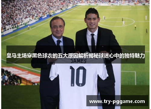 皇马主场穿黑色球衣的五大原因解析揭秘球迷心中的独特魅力