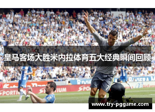 皇马客场大胜米内拉体育五大经典瞬间回顾
