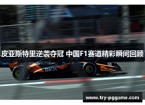 皮亚斯特里逆袭夺冠 中国F1赛道精彩瞬间回顾