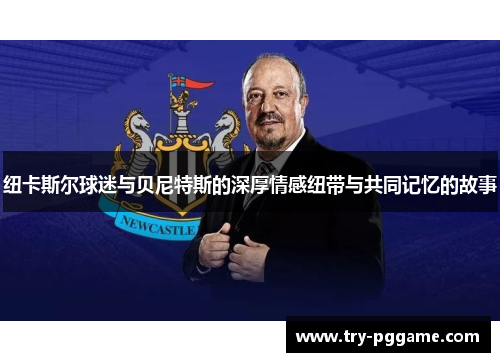 纽卡斯尔球迷与贝尼特斯的深厚情感纽带与共同记忆的故事