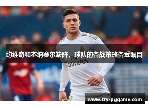 约维奇和本纳赛尔缺阵，球队的备战策略备受瞩目