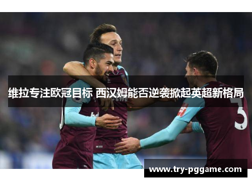 维拉专注欧冠目标 西汉姆能否逆袭掀起英超新格局