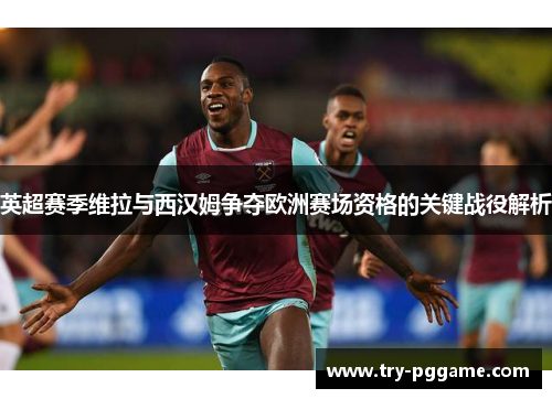 英超赛季维拉与西汉姆争夺欧洲赛场资格的关键战役解析 英超赛季维拉与西汉姆争夺欧洲赛场资格的关键战役解析