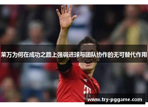 莱万为何在成功之路上强调进球与团队协作的无可替代作用