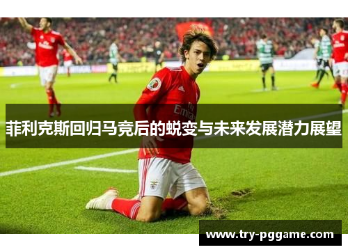 菲利克斯回归马竞后的蜕变与未来发展潜力展望 菲利克斯回归马竞后的蜕变与未来发展潜力展望